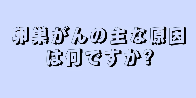 卵巣がんの主な原因は何ですか?