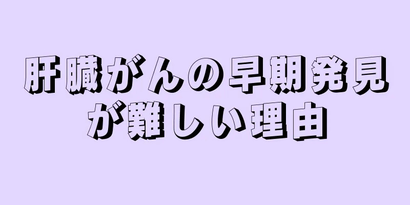 肝臓がんの早期発見が難しい理由