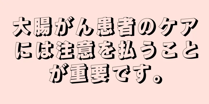 大腸がん患者のケアには注意を払うことが重要です。