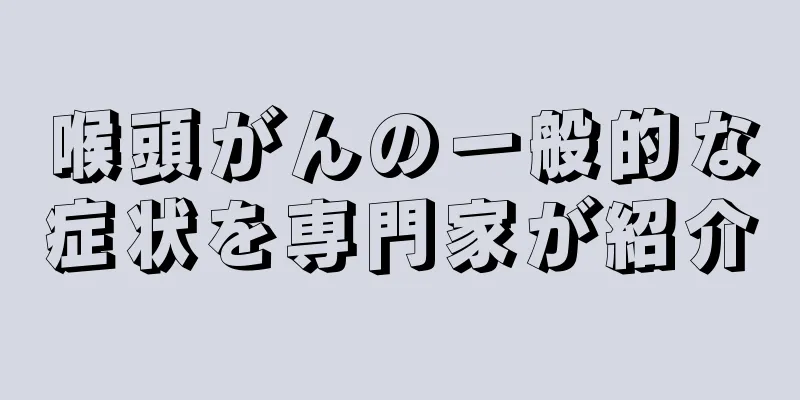 喉頭がんの一般的な症状を専門家が紹介