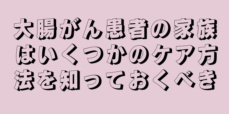 大腸がん患者の家族はいくつかのケア方法を知っておくべき