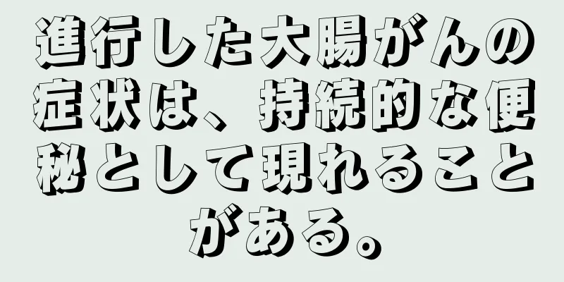 進行した大腸がんの症状は、持続的な便秘として現れることがある。