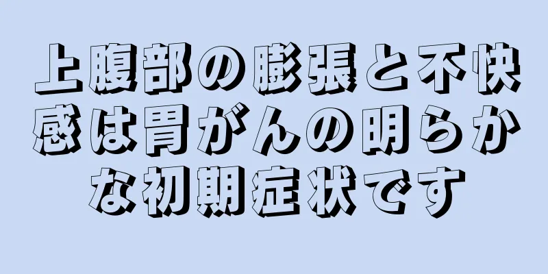 上腹部の膨張と不快感は胃がんの明らかな初期症状です