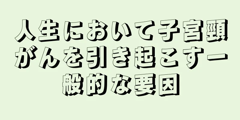 人生において子宮頸がんを引き起こす一般的な要因