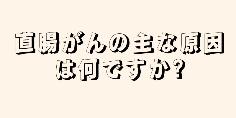 直腸がんの主な原因は何ですか?