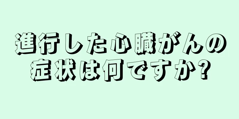進行した心臓がんの症状は何ですか?