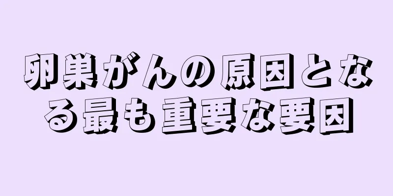 卵巣がんの原因となる最も重要な要因