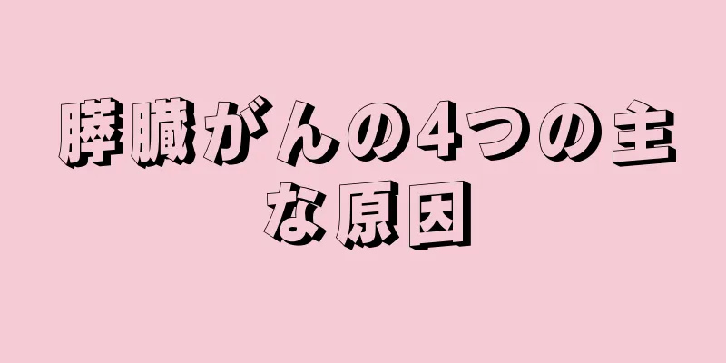 膵臓がんの4つの主な原因