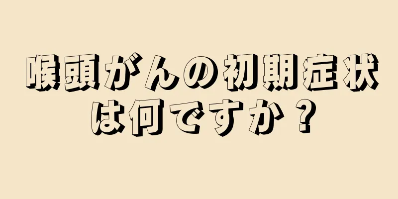 喉頭がんの初期症状は何ですか？