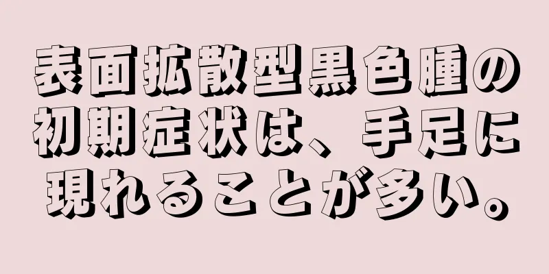 表面拡散型黒色腫の初期症状は、手足に現れることが多い。