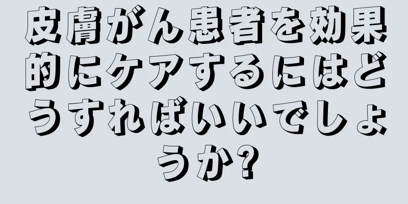 皮膚がん患者を効果的にケアするにはどうすればいいでしょうか?