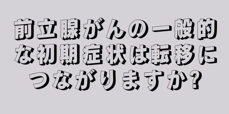 前立腺がんの一般的な初期症状は転移につながりますか?