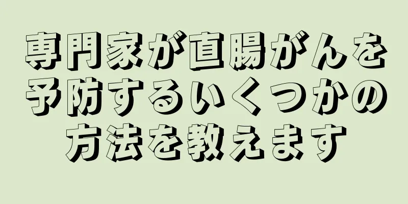 専門家が直腸がんを予防するいくつかの方法を教えます