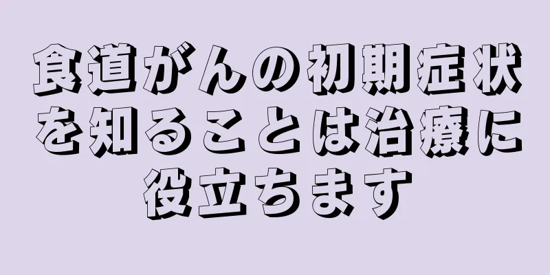 食道がんの初期症状を知ることは治療に役立ちます