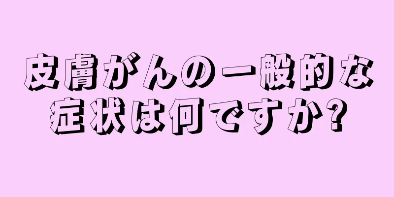 皮膚がんの一般的な症状は何ですか?