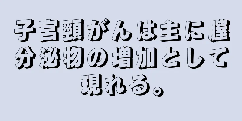 子宮頸がんは主に膣分泌物の増加として現れる。