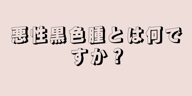 悪性黒色腫とは何ですか？