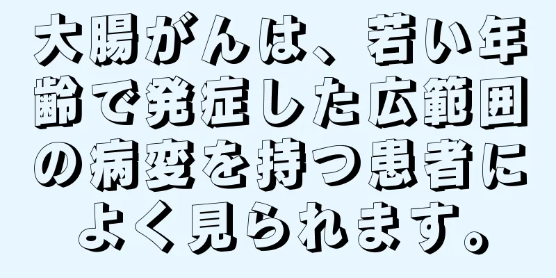 大腸がんは、若い年齢で発症した広範囲の病変を持つ患者によく見られます。
