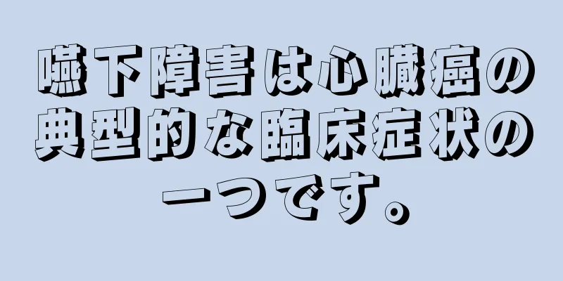 嚥下障害は心臓癌の典型的な臨床症状の一つです。