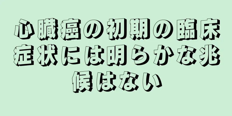 心臓癌の初期の臨床症状には明らかな兆候はない