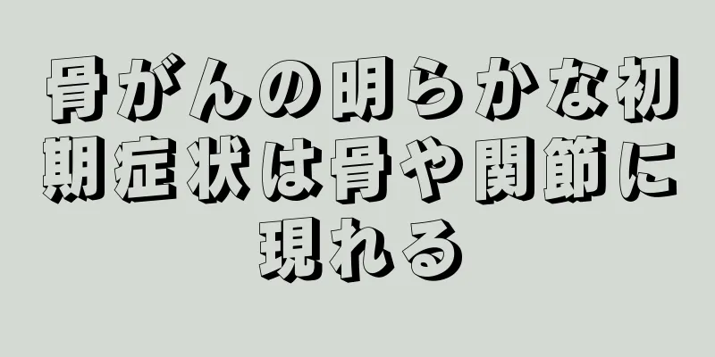 骨がんの明らかな初期症状は骨や関節に現れる