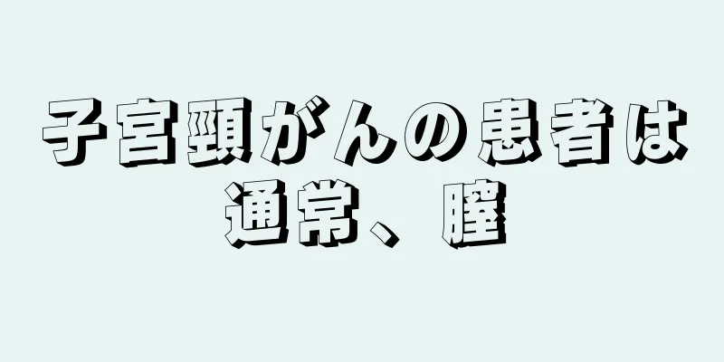 子宮頸がんの患者は通常、膣