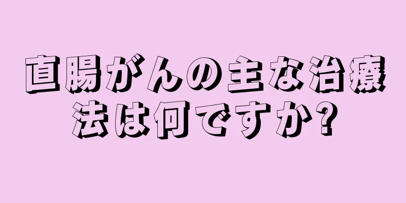 直腸がんの主な治療法は何ですか?