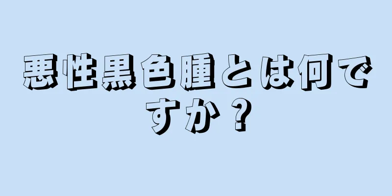 悪性黒色腫とは何ですか？