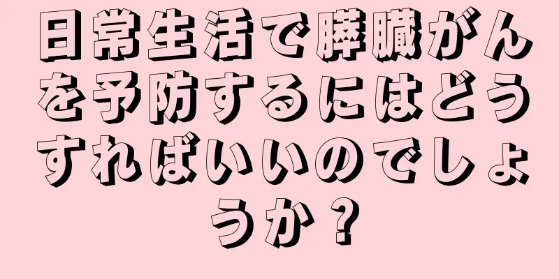 日常生活で膵臓がんを予防するにはどうすればいいのでしょうか？