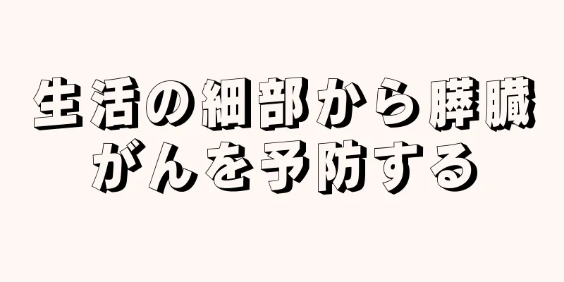 生活の細部から膵臓がんを予防する