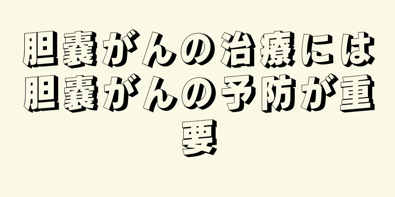 胆嚢がんの治療には胆嚢がんの予防が重要