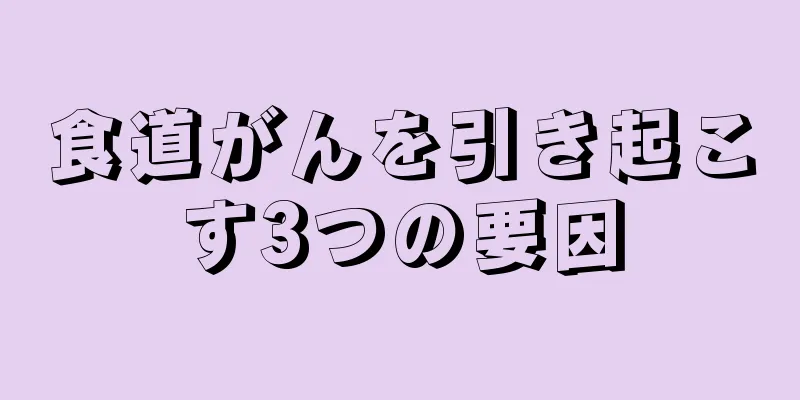 食道がんを引き起こす3つの要因