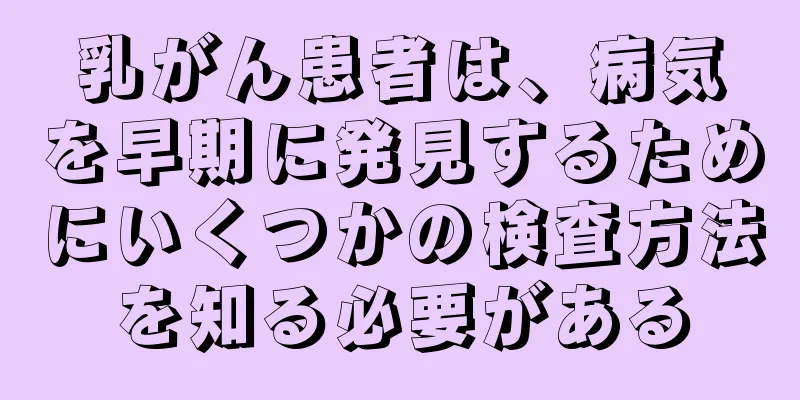 乳がん患者は、病気を早期に発見するためにいくつかの検査方法を知る必要がある
