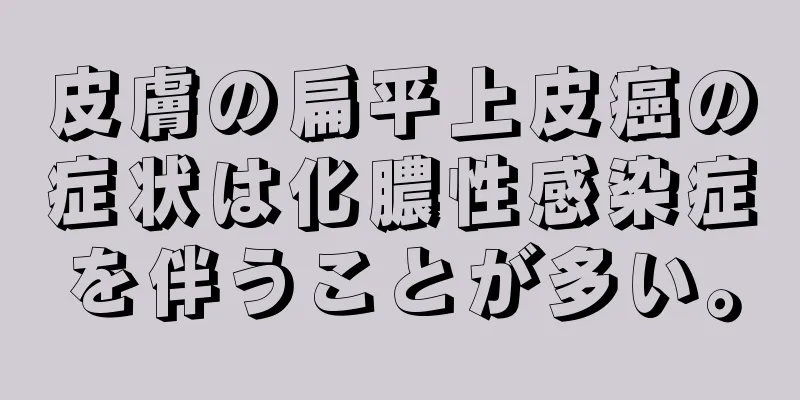 皮膚の扁平上皮癌の症状は化膿性感染症を伴うことが多い。
