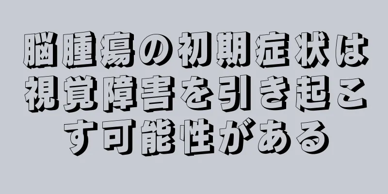 脳腫瘍の初期症状は視覚障害を引き起こす可能性がある