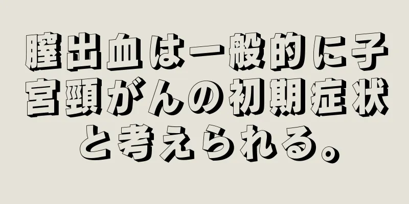 膣出血は一般的に子宮頸がんの初期症状と考えられる。