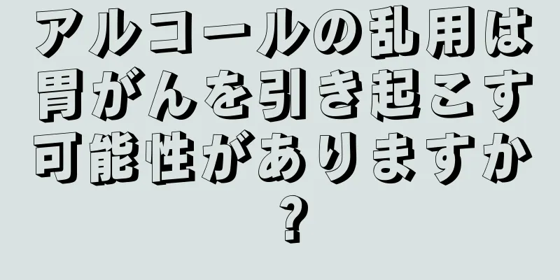 アルコールの乱用は胃がんを引き起こす可能性がありますか？