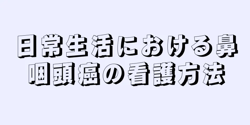 日常生活における鼻咽頭癌の看護方法