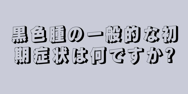 黒色腫の一般的な初期症状は何ですか?