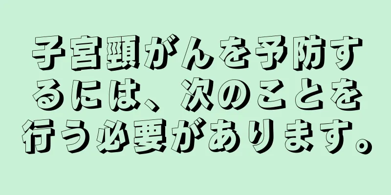 子宮頸がんを予防するには、次のことを行う必要があります。
