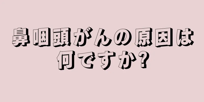 鼻咽頭がんの原因は何ですか?