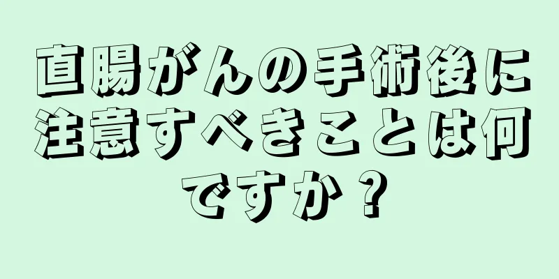 直腸がんの手術後に注意すべきことは何ですか？