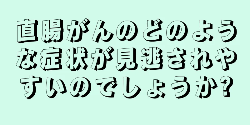 直腸がんのどのような症状が見逃されやすいのでしょうか?