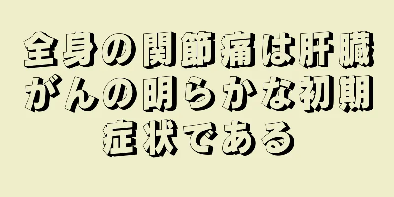 全身の関節痛は肝臓がんの明らかな初期症状である
