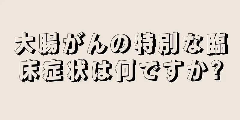 大腸がんの特別な臨床症状は何ですか?