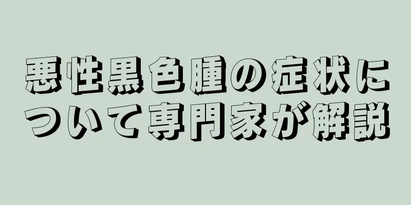 悪性黒色腫の症状について専門家が解説