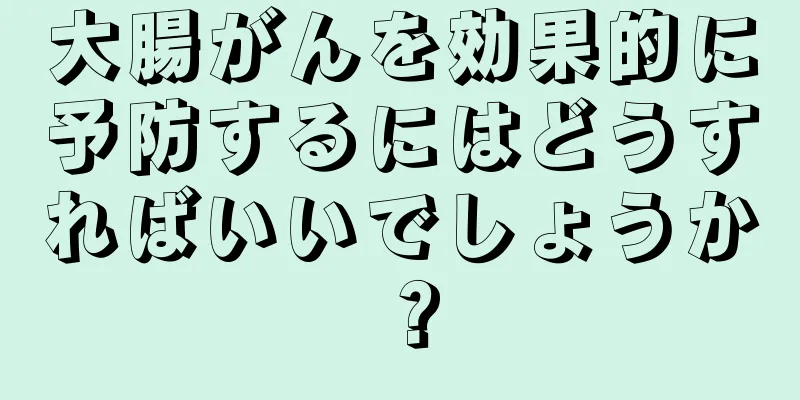 大腸がんを効果的に予防するにはどうすればいいでしょうか？