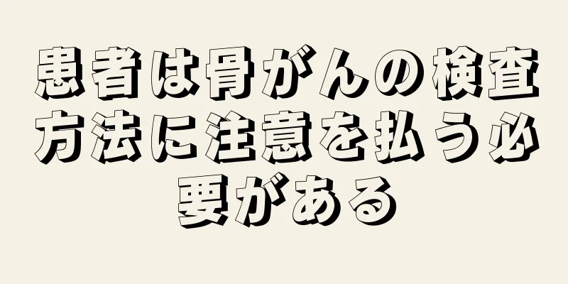 患者は骨がんの検査方法に注意を払う必要がある