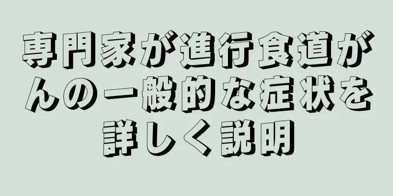 専門家が進行食道がんの一般的な症状を詳しく説明