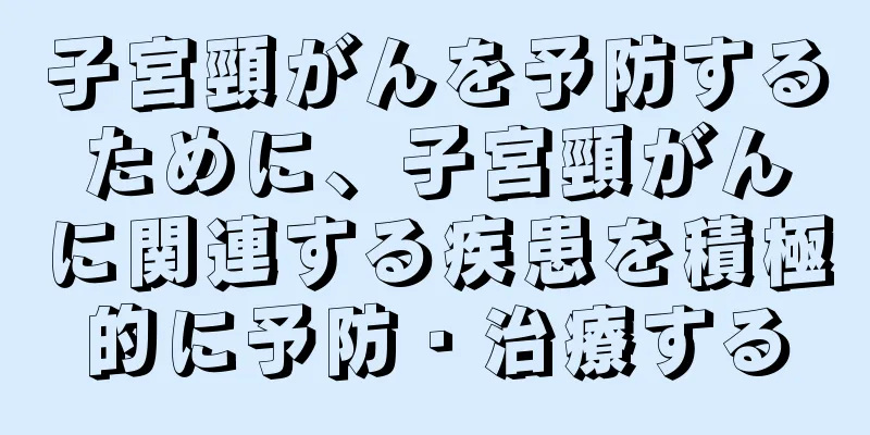 子宮頸がんを予防するために、子宮頸がんに関連する疾患を積極的に予防・治療する